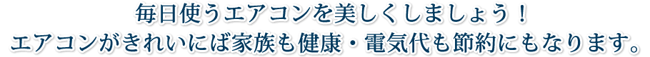 毎日使うエアコンを美しくしましょう！エアコンがきれいにば家族も健康・電気代も節約にもなります。 